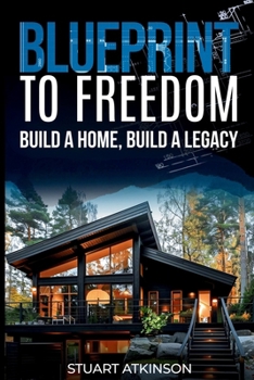 Paperback Blueprint to Freedom: Build a Home, Build a Legacy: A Step-by-Step Guide to Building Your Dream Home, Embracing Sustainable Living and Creat Book