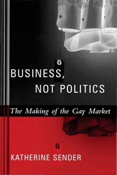Business, Not Politics: The Making Of The Gay Market (Between Men--Between Women) - Book  of the Between Men-Between Women: Lesbian and Gay Studies