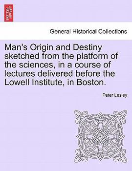 Man's Origin and Destiny Sketched from the Platform of the Sciences, in a Course of Lectures Delivered Before the Lowell Institute, in Boston.