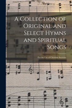 Paperback A Collection of Original and Select Hymns and Spiritual Songs: for the Use of Christian Societies Book