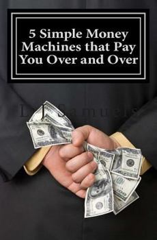 Paperback 5 Simple Money Machines that Pay You Over and Over: After Doing the Work JUST ONE TIME! Book