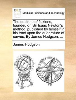 Paperback The Doctrine of Fluxions, Founded on Sir Isaac Newton's Method, Published by Himself in His Tract Upon the Quadrature of Curves. by James Hodgson, ... Book