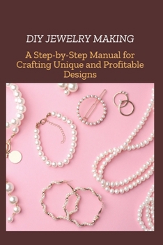 DIY JEWELRY MAKING: A Step-by-Step Manual for Crafting Unique and Profitable Designs