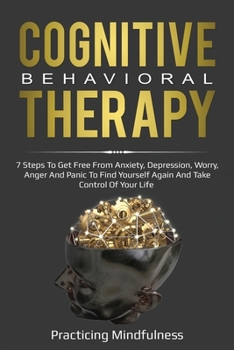 Paperback Cognitive Behavioral Therapy: 7 Steps To Get Free From Anxiety, Depression, Worry, Anger And Panic To Find Yourself Again And Take Control Of Your Lif Book