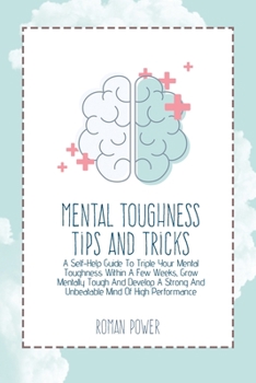 Paperback Mental Toughness Tips And Tricks: A Self-Help Guide To Triple Your Mental Toughness Within A Few Weeks, Grow Mentally Tough And Develop A Strong And U Book