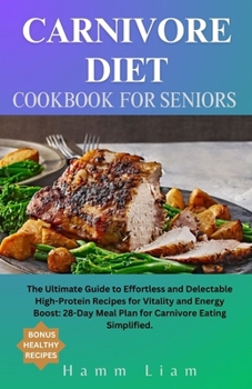 The Carnivore Diet Cookbook for Seniors: The Ultimate Guide to Effortless and Delectable High-Protein Recipes for Vitality and Energy Boost: A 28-Day