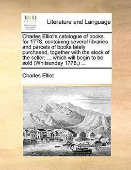 Paperback Charles Elliot's Catalogue of Books for 1778, Containing Several Libraries and Parcels of Books Lately Purchased, Together with the Stock of the Selle Book