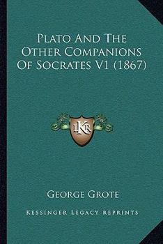 Plato, and the Other Companions of Sokrates: Volume 1