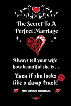 The Secret To A Perfect Marriage - Always Tell Your Wife How Beautiful She is... Even if she looks like a dump truck! Notebook Journal: Relationship joke gift featuring amusing front cover quote