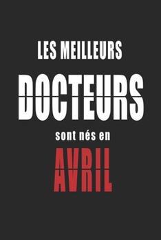 Les Meilleurs Docteurs sont nés en Avril carnet de notes: Carnet de note pour les Docteurs nés en Avril cadeaux pour un ami, une amie,  un collègue ou ... de la famille né en Avril (French Edition)