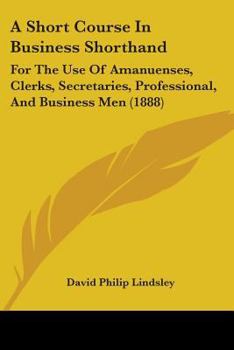 Paperback A Short Course In Business Shorthand: For The Use Of Amanuenses, Clerks, Secretaries, Professional, And Business Men (1888) Book