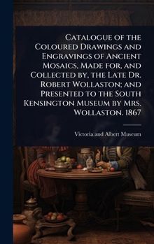 Catalogue of the Coloured Drawings and Engravings of Ancient Mosaics, Made for, and Collected by, the Late Dr. Robert Wollaston; and Presented to the South Kensington Museum by Mrs. Wollaston. 1867