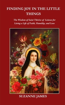 Paperback Finding Joy in The Little Things: The Wisdom of Saint Thérèse of Lisieux for Living a Life of Faith, Humility, and Love Book
