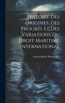 Hardcover Histoire Des Origines, Des Progrés Et Des Variations Du Droit Maritime International [French] Book