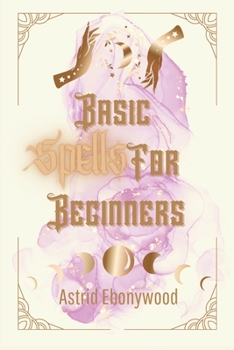 Paperback Basic Spells For Beginners: A Beginners Guide to Spell Casting, Including 50 Simple Spells! Book