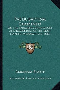 Paperback Paedobaptism Examined: On The Principles, Concessions, And Reasonings Of The Most Learned Paedobaptists (1829) Book