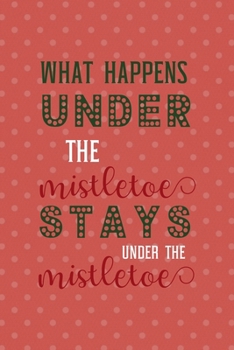 Paperback What Happens Under The Mistletoe Stays Under The Mistletoe: All Purpose 6x9 Blank Lined Notebook Journal Way Better Than A Card Trendy Unique Gift Cor Book