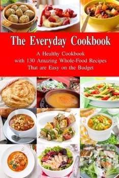 Paperback The Everyday Cookbook: A Healthy Cookbook with 130 Amazing Whole Food Recipes That are Easy on the Budget: Breakfast, Lunch and Dinner Made S Book