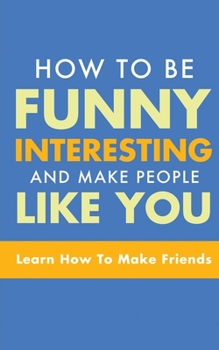 Paperback How to Be Funny, Interesting, and Make People Like You: Learn How to Make Friends Book