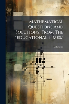 Mathematical Questions And Solutions, From The "educational Times.", Volume 33...