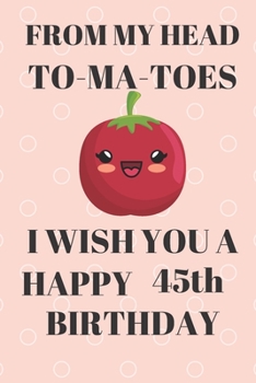 Paperback FROM MY HEAD TO-MA-TOES I WISH YOU A HAPPY45th Birthday: Funny 45th Birthday Gift tomatoe Pun Journal / Notebook / Diary (6 x 9 - 110 Blank Lined Page Book