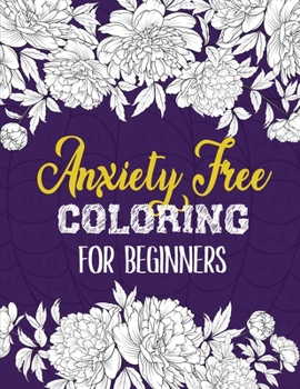 Anxiety Free Coloring for Beginners: A Coloring Book for Grown-Ups Providing Relaxation and Encouragement, Creative Activities to Help Manage Stress, Anxiety and Other Big Feelings