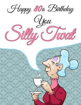 Happy 80th Birthday You Silly Twat: Large Print Address Book That Makes a Perfect Gag Gift for the Birthday Girl This Year. Forget the Birthday Card and Give a Birthday Book Instead!