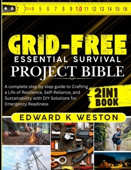 Grid-Free Essential Survival Project Bible: A Complete Step-by-Step Guide to Crafting a Life of Resilience, Self-Reliance, and Sustainability with DIY Solutions for Emergency Readiness
