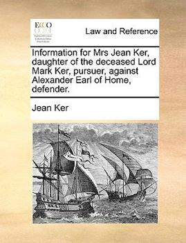 Paperback Information for Mrs Jean Ker, Daughter of the Deceased Lord Mark Ker, Pursuer, Against Alexander Earl of Home, Defender. Book