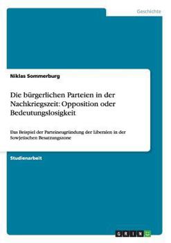 Paperback Die bürgerlichen Parteien in der Nachkriegszeit: Opposition oder Bedeutungslosigkeit: Das Beispiel der Parteineugründung der Liberalen in der Sowjetis [German] Book