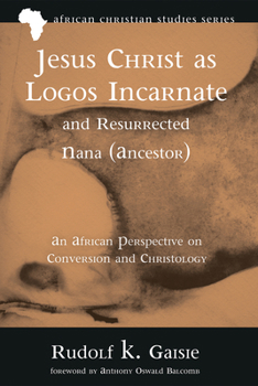 Paperback Jesus Christ as Logos Incarnate and Resurrected Nana (Ancestor): An African Perspective on Conversion and Christology Book