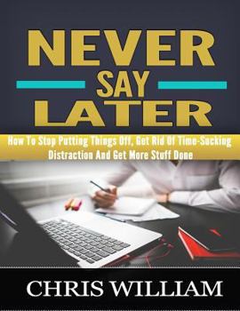 Paperback Never Say Later: How To Stop Putting Things Off, Get Rid Of Time-Sucking Distraction And Get More Stuff Done Book