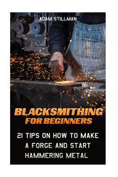 Paperback Blacksmithing For Beginners: 21 Tips On How to Make A Forge and Start Hammering Metal: (Blacksmithing, blacksmith, how to blacksmith, how to blacks Book