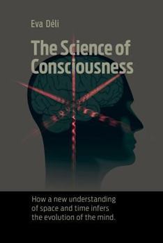 Paperback The Science of Consciousness: How a New Understanding of Space and Time Infers the Evolution of the Mind Book