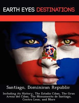 Santiago, Dominican Republic: Including Its History, the Estadio Cibao, the Gran Arena del Cibao, the Monumento de Santiago, Centro Leon, and More - Book  of the Earth Eyes Travel Guides