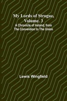 My Lords of Strogue, Volume. 3; A Chronicle of Ireland, from the Convention to the Union