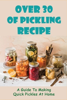 Paperback Over 30 Of Pickling Recipe: A Guide To Making Quick Pickles At Home: How To Quick Pickle Vegetables Book