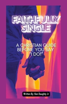 Faithfully Single: A Christian Guide to Dating Before You Say "I Do!", by Ken Daughty Jr
