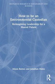 How to be an Environmental Custodian: Reimagining Leadership for a Shared Future (Routledge Research in Sustainability and Business)