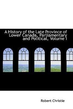 Paperback A History of the Late Province of Lower Canada, Parliamentary and Political, Volume I Book