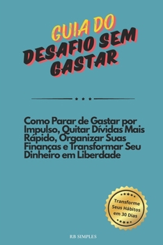 Guia do Desafio Sem Gastar: Como Parar de Gastar por Impulso, Quitar Dívidas Mais Rápido, Organizar Suas Finanças e Transformar Seu Dinheiro em Liberdade (Portuguese Edition)