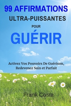 Paperback 99 Affirmations Ultra-Puissantes pour Guérir: Activez Vos Pouvoirs De Guérison, Redevenez Sain et Parfait [French] Book