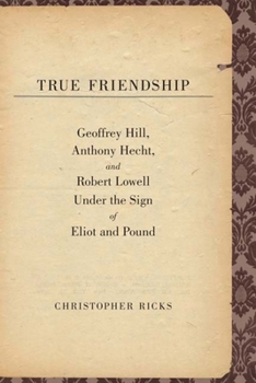 Hardcover True Friendship: Geoffrey Hill, Anthony Hecht, and Robert Lowell Under the Sign of Eliot and Pound Book