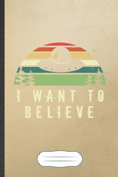 I Want to Believe: Funny Ufo Alien Lover Blank Lined Notebook Journal For Astronaut Scientist, Inspirational Saying Unique Special Birthday Gift Cute 6x9 110 Pages