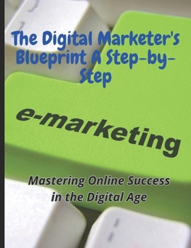 Paperback The Digital Marketer's Blueprint A Step-by-Step: Unlocking the Secrets to Success: The Digital Marketer's Blueprint, A Step-by-Step Guide to Boosting Book