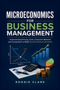 Paperback Microeconomics for Business Management: Understanding Pricing, Costs, Consumer Behavior, and Competition to Make Smarter Business Decisions Book