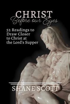 Christ Before Our Eyes: 52 Readings to Draw Closer to Christ at the Lord's Supper