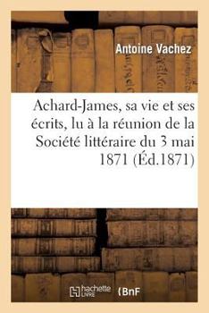 Paperback Achard-James, Sa Vie Et Ses Écrits, Lu À La Réunion de la Société Littéraire Du 3 Mai 1871 [French] Book