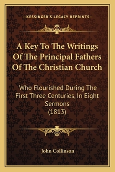 Paperback A Key To The Writings Of The Principal Fathers Of The Christian Church: Who Flourished During The First Three Centuries, In Eight Sermons (1813) Book