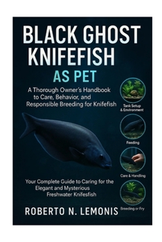 BLACK GHOST KNIFEFISH AS PET: A Thorough Owner’s Handbook to Care, Behavior, and Responsible Breeding for Knifefish